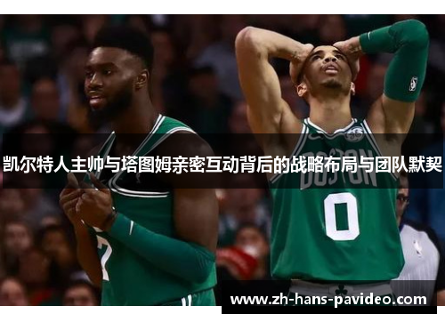 凯尔特人主帅与塔图姆亲密互动背后的战略布局与团队默契