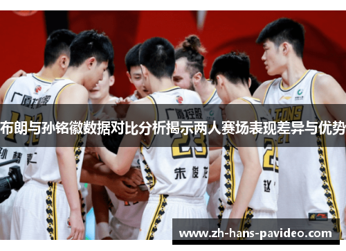 布朗与孙铭徽数据对比分析揭示两人赛场表现差异与优势