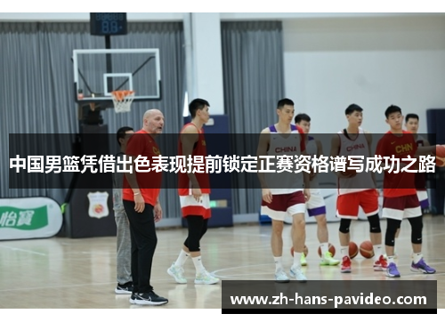 中国男篮凭借出色表现提前锁定正赛资格谱写成功之路