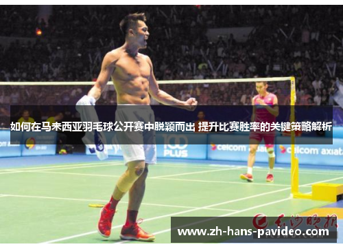 如何在马来西亚羽毛球公开赛中脱颖而出 提升比赛胜率的关键策略解析