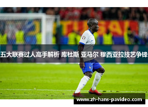 五大联赛过人高手解析 库杜斯 亚马尔 穆西亚拉技艺争锋