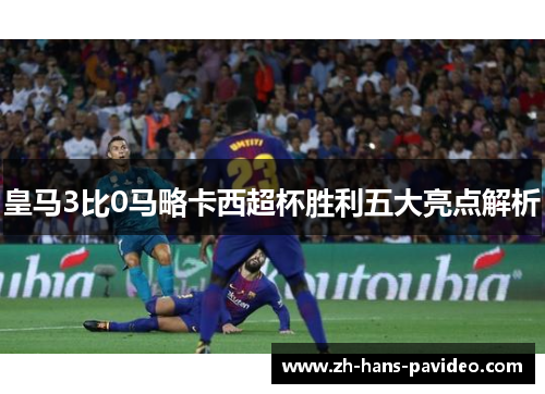 皇马3比0马略卡西超杯胜利五大亮点解析