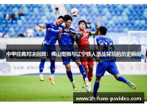 中甲经典对决回顾：佛山南狮与辽宁铁人激战背后的历史瞬间
