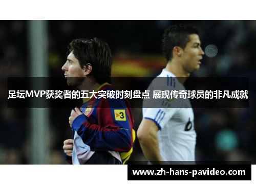 足坛MVP获奖者的五大突破时刻盘点 展现传奇球员的非凡成就