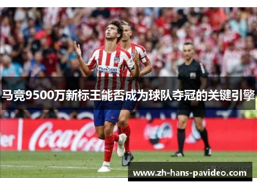 马竞9500万新标王能否成为球队夺冠的关键引擎 马竞9500万新标王能否成为球队夺冠的关键引擎