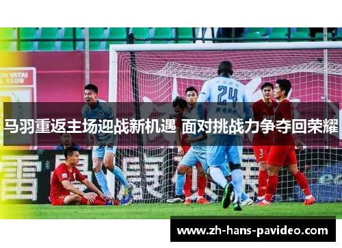 马羽重返主场迎战新机遇 面对挑战力争夺回荣耀 马羽重返主场迎战新机遇 面对挑战力争夺回荣耀