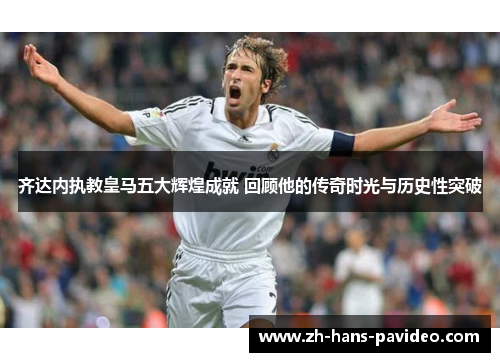 齐达内执教皇马五大辉煌成就 回顾他的传奇时光与历史性突破 齐达内执教皇马五大辉煌成就 回顾他的传奇时光与历史性突破