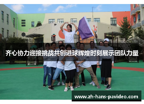 齐心协力迎接挑战共创进球辉煌时刻展示团队力量 齐心协力迎接挑战共创进球辉煌时刻展示团队力量