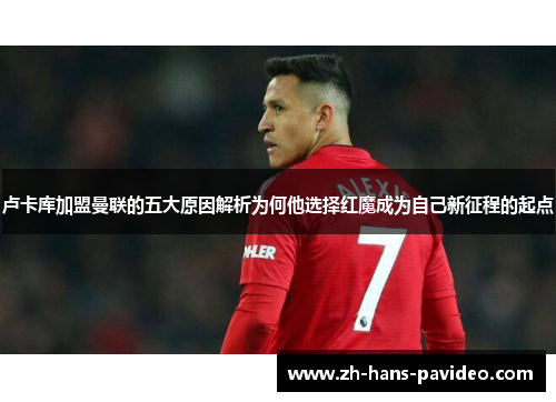 卢卡库加盟曼联的五大原因解析为何他选择红魔成为自己新征程的起点 卢卡库加盟曼联的五大原因解析为何他选择红魔成为自己新征程的起点