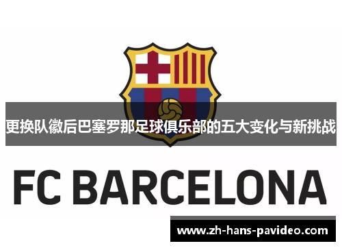 更换队徽后巴塞罗那足球俱乐部的五大变化与新挑战 更换队徽后巴塞罗那足球俱乐部的五大变化与新挑战