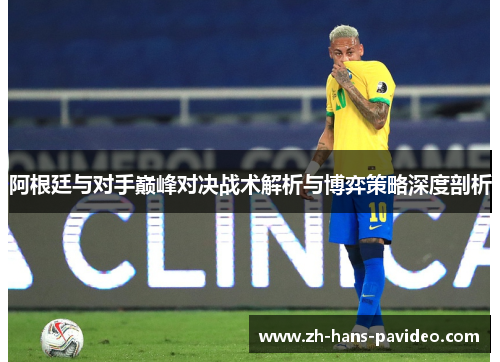 阿根廷与对手巅峰对决战术解析与博弈策略深度剖析