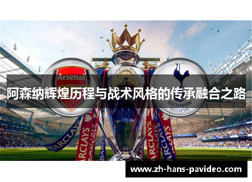 阿森纳辉煌历程与战术风格的传承融合之路