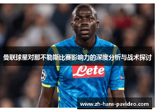 曼联球星对那不勒斯比赛影响力的深度分析与战术探讨 曼联球星对那不勒斯比赛影响力的深度分析与战术探讨