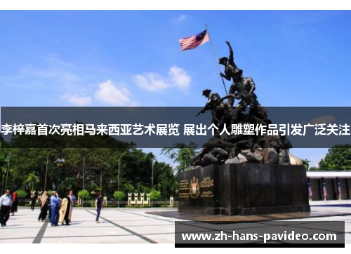 李梓嘉首次亮相马来西亚艺术展览 展出个人雕塑作品引发广泛关注 李梓嘉首次亮相马来西亚艺术展览 展出个人雕塑作品引发广泛关注