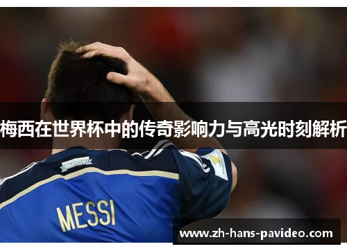 梅西在世界杯中的传奇影响力与高光时刻解析