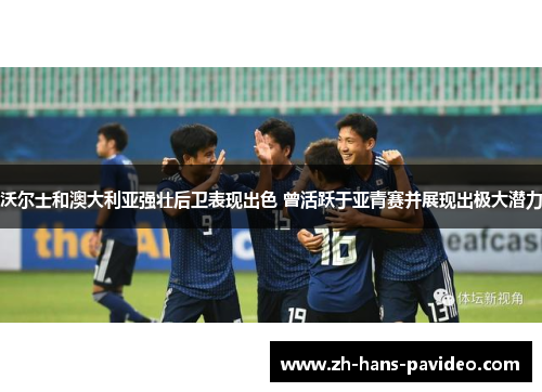 沃尔士和澳大利亚强壮后卫表现出色 曾活跃于亚青赛并展现出极大潜力