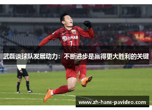 武磊谈球队发展动力：不断进步是赢得更大胜利的关键
