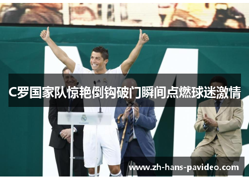 C罗国家队惊艳倒钩破门瞬间点燃球迷激情
