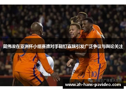 戴伟浚在亚洲杯小组赛遭对手鞋钉直踹引发广泛争议与舆论关注 戴伟浚在亚洲杯小组赛遭对手鞋钉直踹引发广泛争议与舆论关注