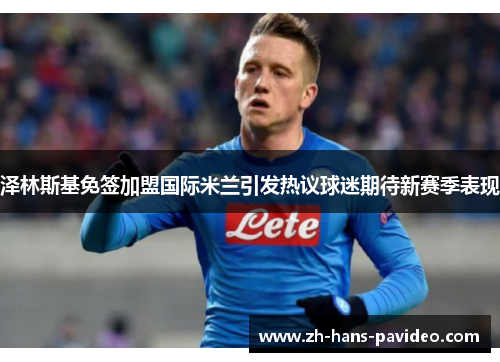 泽林斯基免签加盟国际米兰引发热议球迷期待新赛季表现