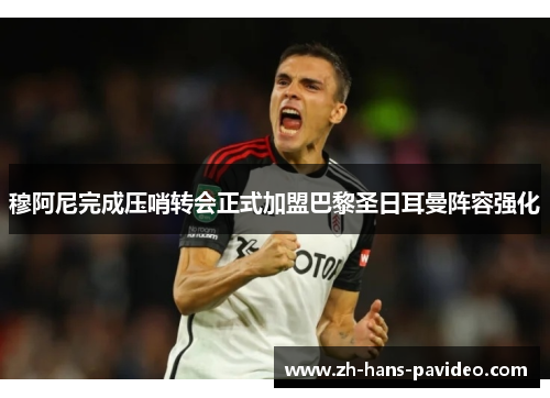 穆阿尼完成压哨转会正式加盟巴黎圣日耳曼阵容强化