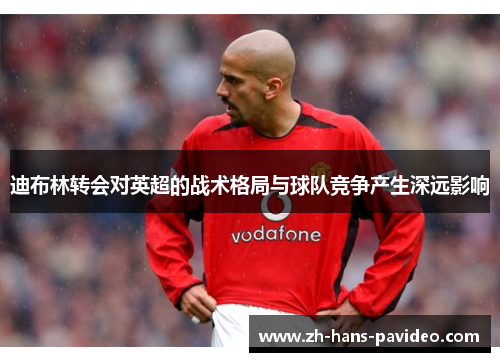 迪布林转会对英超的战术格局与球队竞争产生深远影响