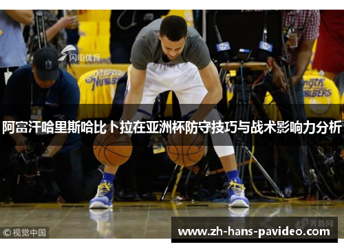 阿富汗哈里斯哈比卜拉在亚洲杯防守技巧与战术影响力分析