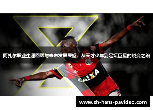 阿扎尔职业生涯回顾与未来发展展望：从天才少年到足坛巨星的蜕变之路