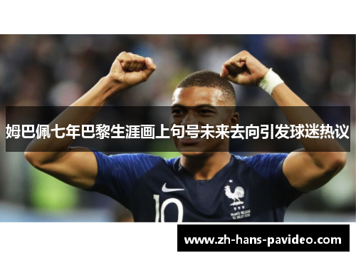 姆巴佩七年巴黎生涯画上句号未来去向引发球迷热议