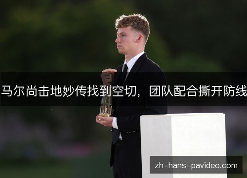 马尔尚击地妙传找到空切,团队配合撕开防线 马尔尚击地妙传找到空切,团队配合撕开防线